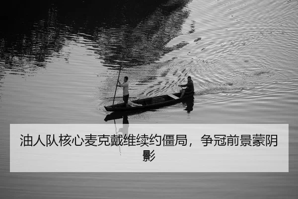 油人队核心麦克戴维续约僵局，争冠前景蒙阴影